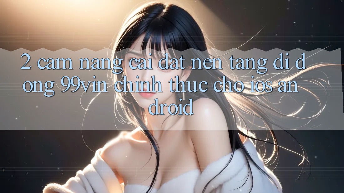 2. Cẩm nang Cài đặt Nền tảng di động 99vin Chính Thức Cho iOS & Android
