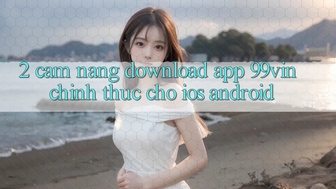 2. Cẩm nang Download App 99vin Chính Thức Cho iOS & Android 2. Cẩm nang Download App 99vin Chính Thức Cho iOS & Android