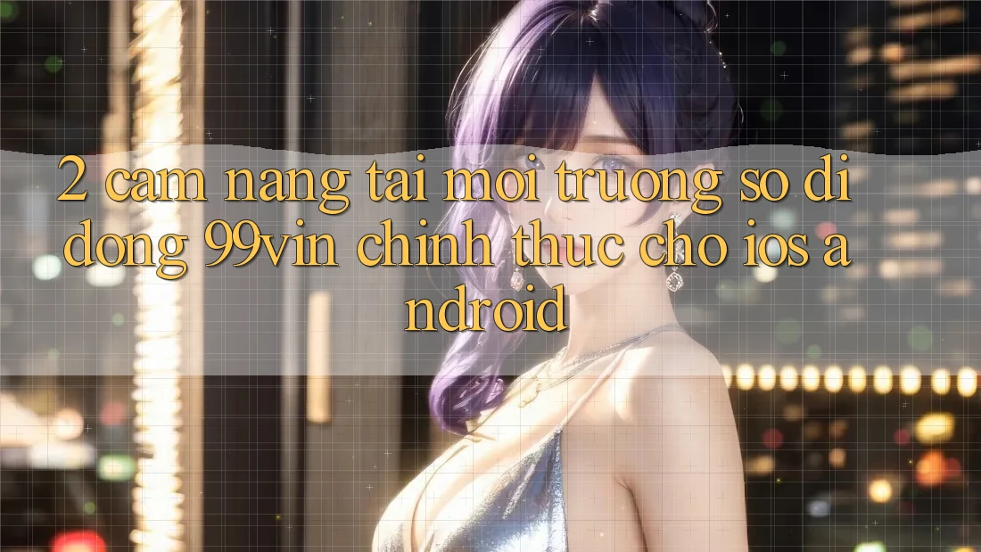 2. Cẩm nang Tải Môi trường số di động 99vin Chính Thức Cho iOS & Android 2. Cẩm nang Tải Môi trường số di động 99vin Chính Thức Cho iOS & Android