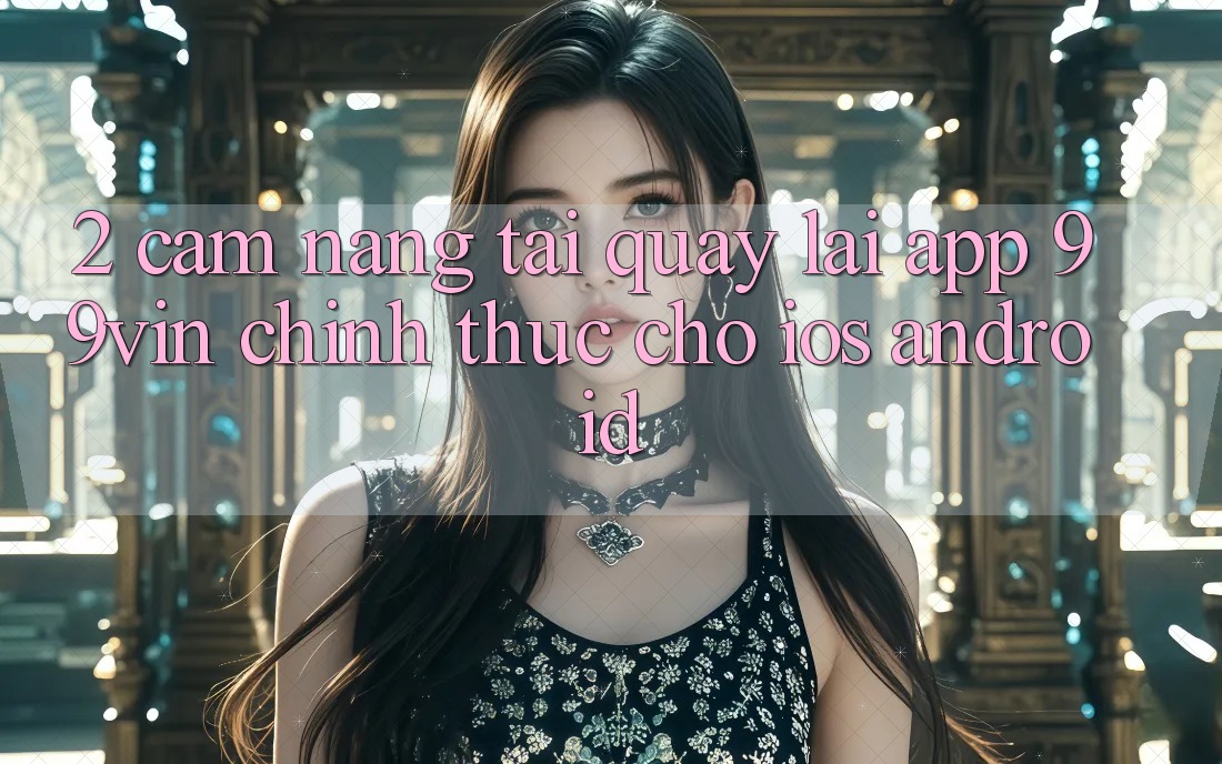 2. Cẩm nang Tải quay lại App 99vin Chính Thức Cho iOS & Android 2. Cẩm nang Tải quay lại App 99vin Chính Thức Cho iOS & Android