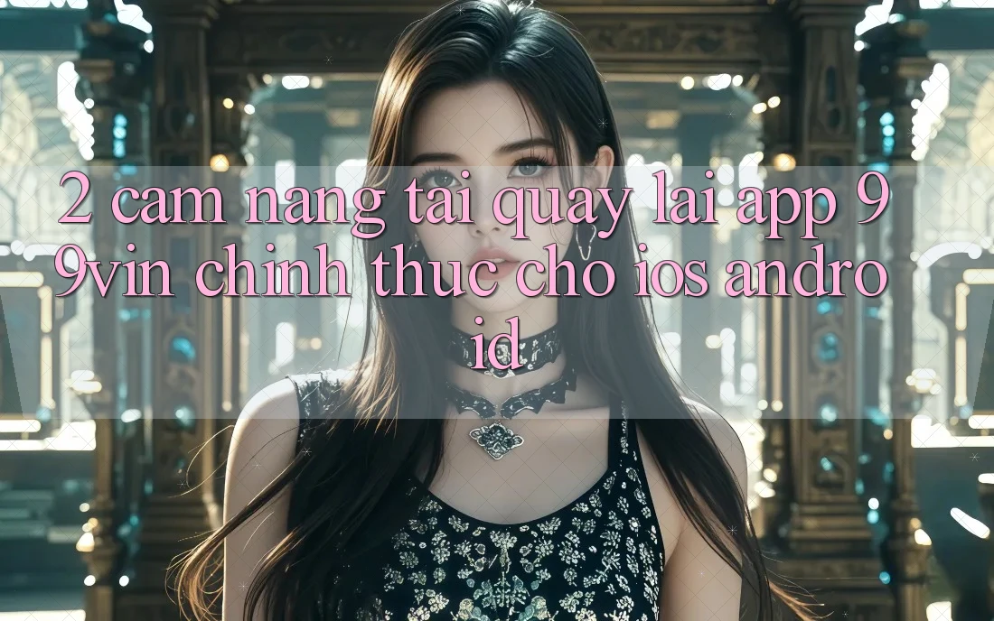 2. Cẩm nang Tải quay lại App 99vin Chính Thức Cho iOS & Android 2. Cẩm nang Tải quay lại App 99vin Chính Thức Cho iOS & Android