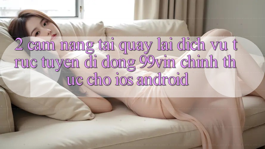 2. Cẩm nang Tải quay lại Dịch vụ trực tuyến di động 99vin Chính Thức Cho iOS & Android 2. Cẩm nang Tải quay lại Dịch vụ trực tuyến di động 99vin Chính Thức Cho iOS & Android