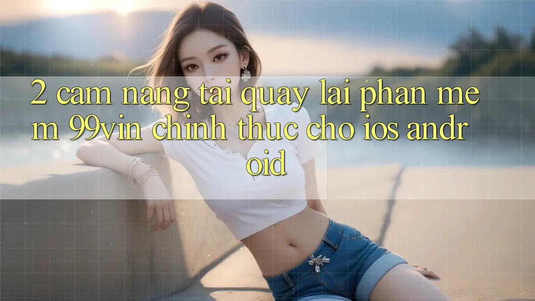 2. Cẩm nang Tải quay lại Phần mềm 99vin Chính Thức Cho iOS & Android