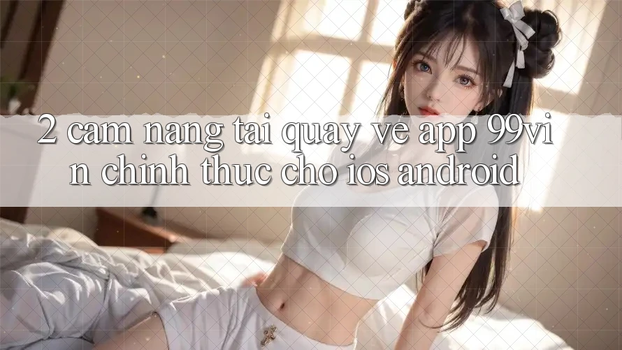 2. Cẩm nang Tải quay về App 99vin Chính Thức Cho iOS & Android