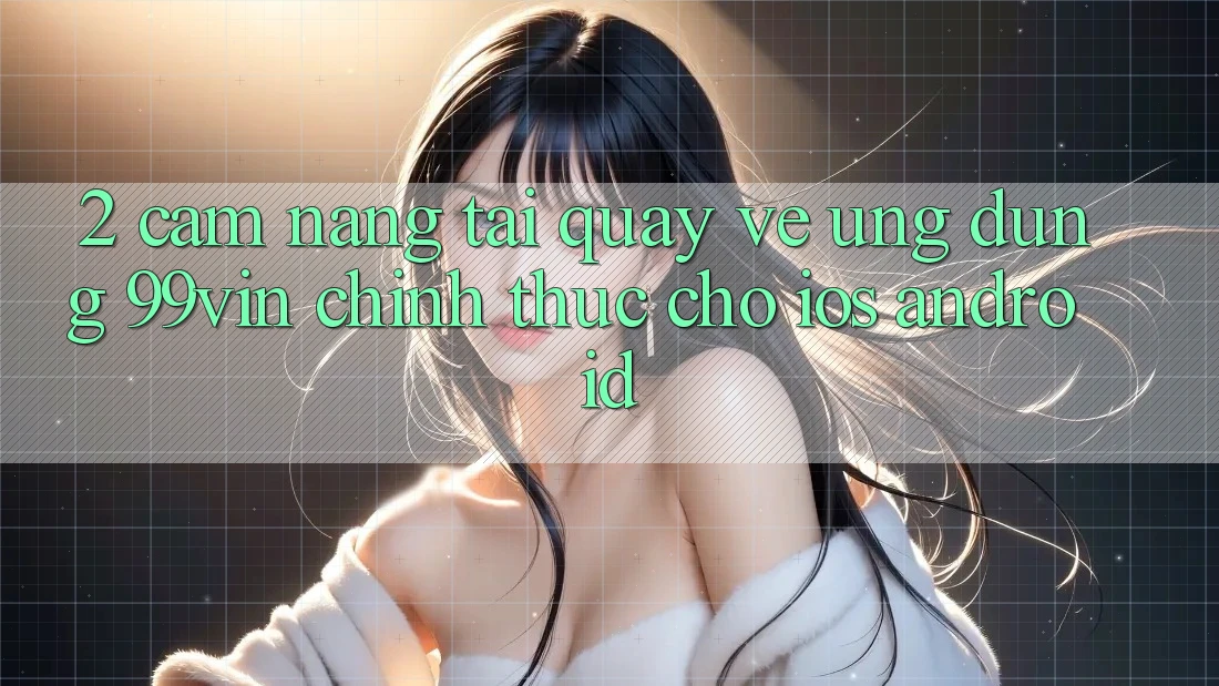 2. Cẩm nang Tải quay về Ứng dụng 99vin Chính Thức Cho iOS & Android