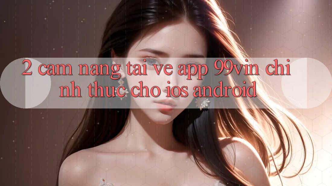 2. Cẩm nang Tải về App 99vin Chính Thức Cho iOS & Android