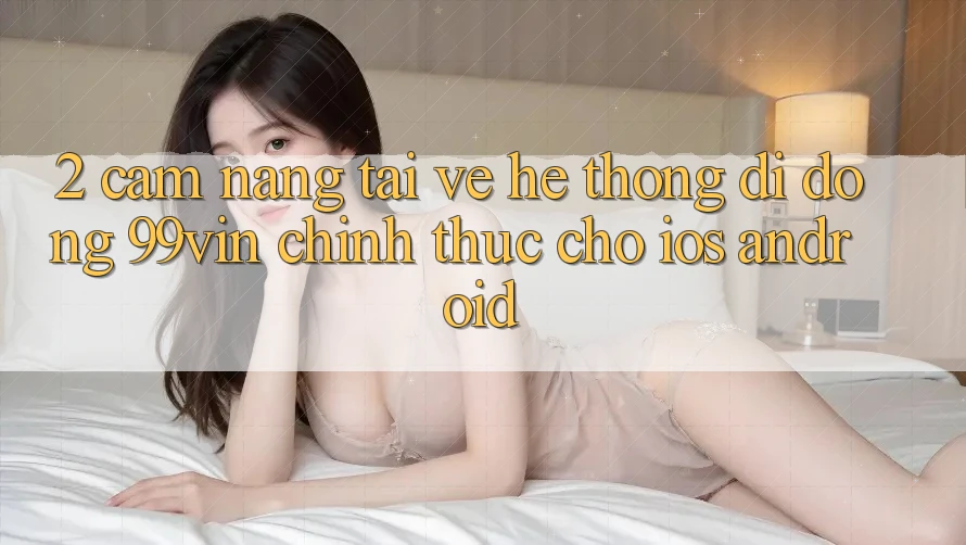 2. Cẩm nang Tải về Hệ thống di động 99vin Chính Thức Cho iOS & Android 2. Cẩm nang Tải về Hệ thống di động 99vin Chính Thức Cho iOS & Android
