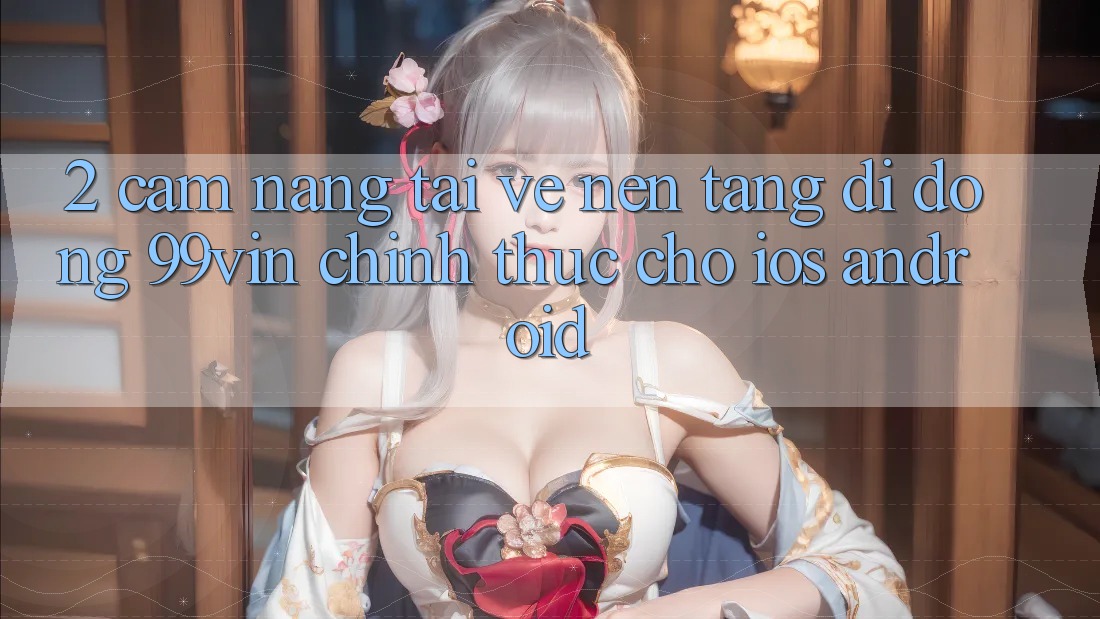 2. Cẩm nang Tải về Nền tảng di động 99vin Chính Thức Cho iOS & Android