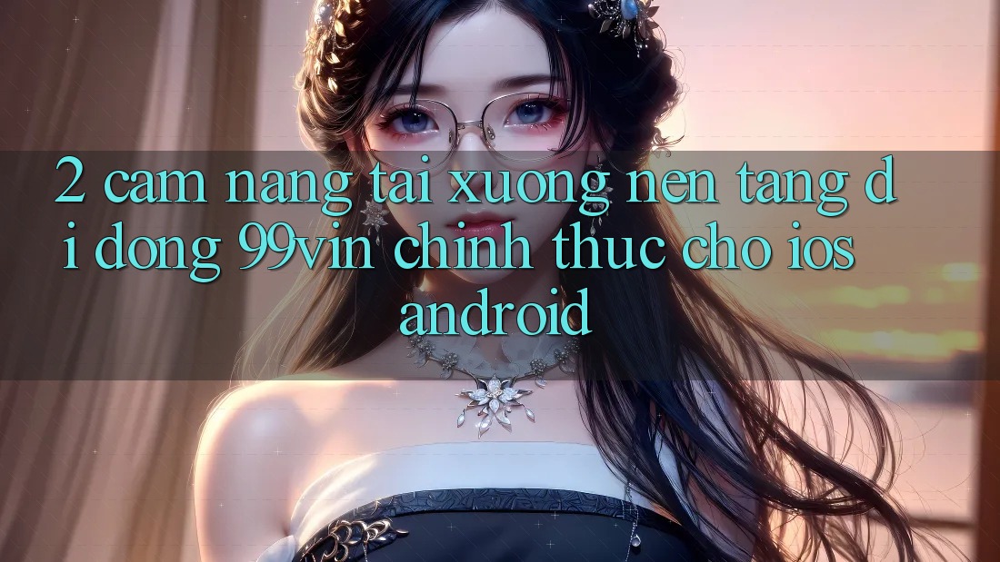 2. Cẩm nang Tải xuống Nền tảng di động 99vin Chính Thức Cho iOS & Android 2. Cẩm nang Tải xuống Nền tảng di động 99vin Chính Thức Cho iOS & Android