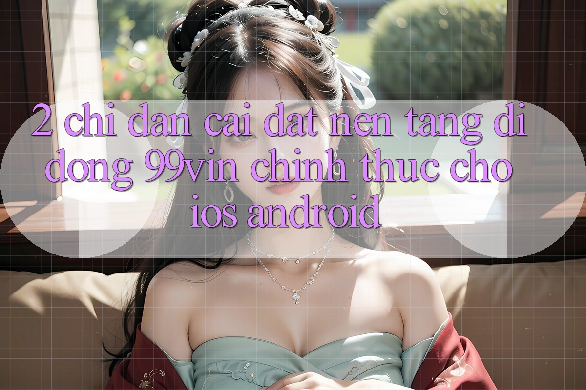 2. Chỉ dẫn Cài đặt Nền tảng di động 99vin Chính Thức Cho iOS & Android 2. Chỉ dẫn Cài đặt Nền tảng di động 99vin Chính Thức Cho iOS & Android
