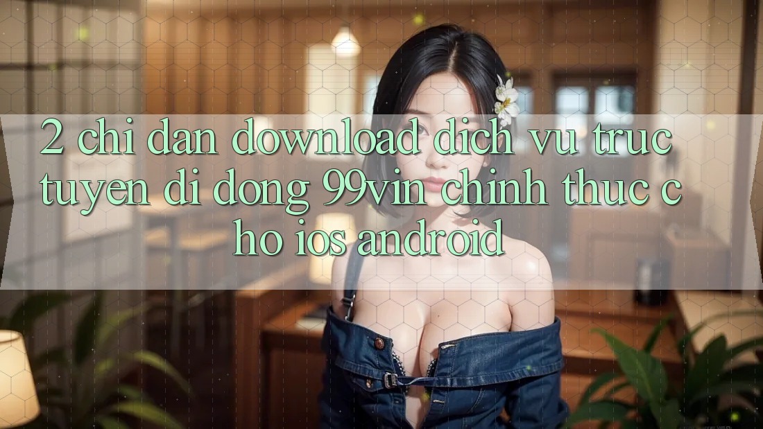 2. Chỉ dẫn Download Dịch vụ trực tuyến di động 99vin Chính Thức Cho iOS & Android