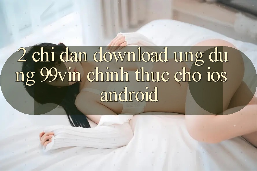 2. Chỉ dẫn Download Ứng dụng 99vin Chính Thức Cho iOS & Android 2. Chỉ dẫn Download Ứng dụng 99vin Chính Thức Cho iOS & Android