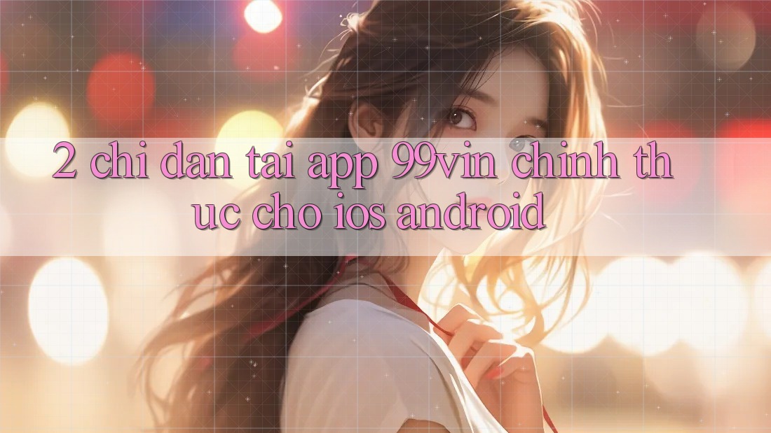 2. Chỉ dẫn Tải App 99vin Chính Thức Cho iOS & Android