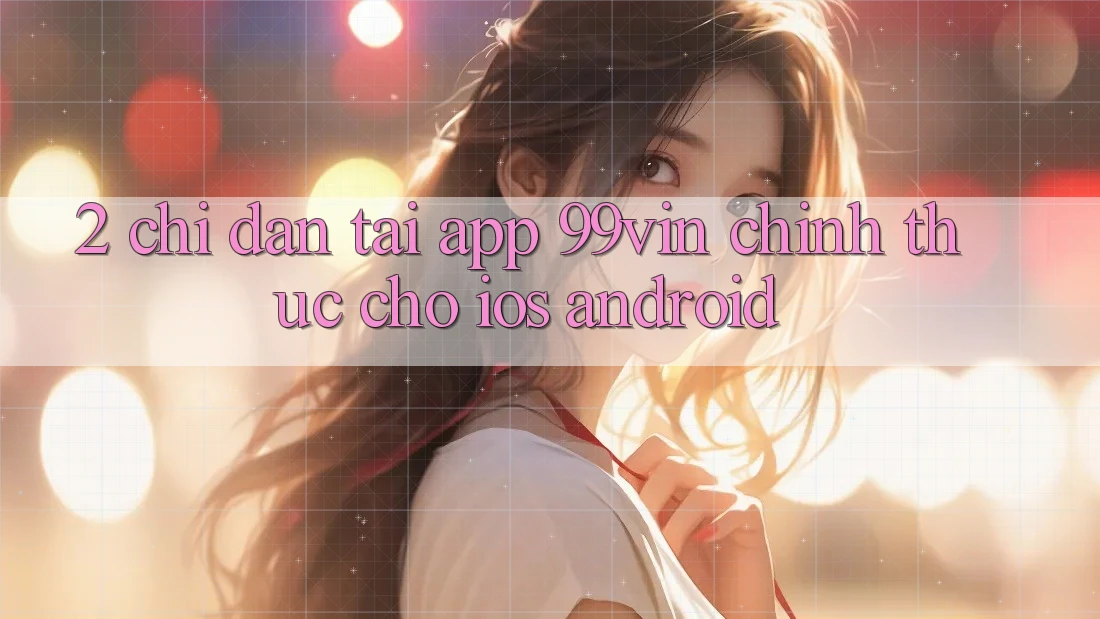2. Chỉ dẫn Tải App 99vin Chính Thức Cho iOS & Android