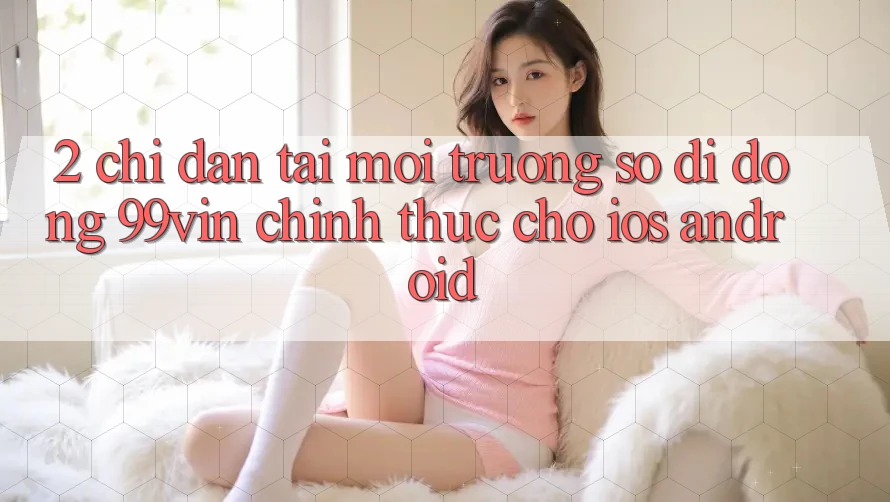 2. Chỉ dẫn Tải Môi trường số di động 99vin Chính Thức Cho iOS & Android
