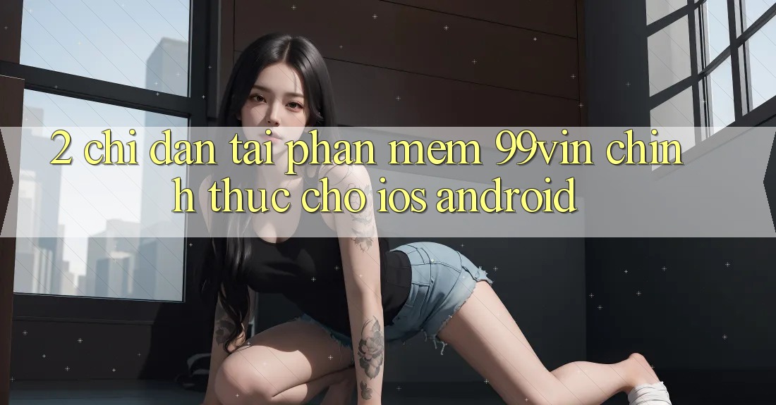 2. Chỉ dẫn Tải Phần mềm 99vin Chính Thức Cho iOS & Android