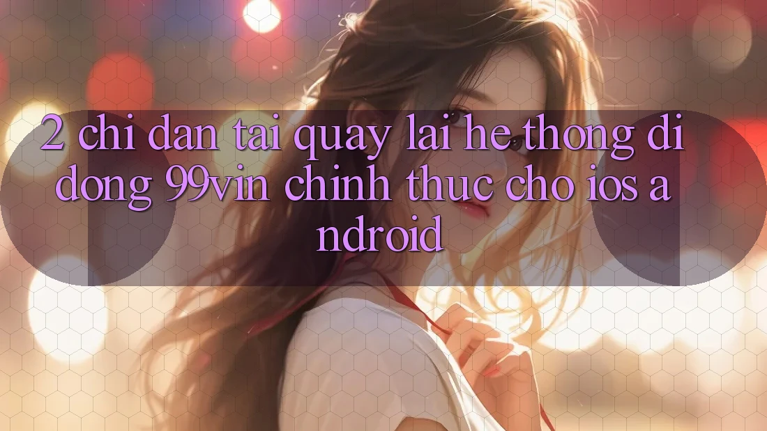 2. Chỉ dẫn Tải quay lại Hệ thống di động 99vin Chính Thức Cho iOS & Android