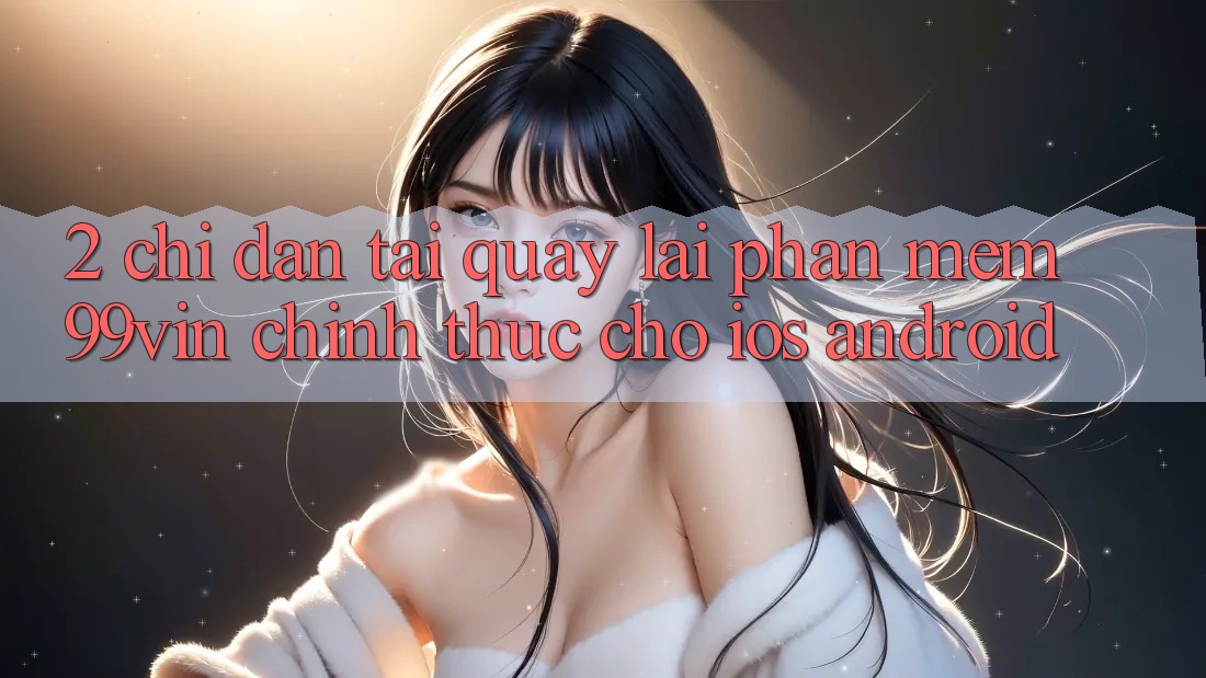 2. Chỉ dẫn Tải quay lại Phần mềm 99vin Chính Thức Cho iOS & Android 2. Chỉ dẫn Tải quay lại Phần mềm 99vin Chính Thức Cho iOS & Android