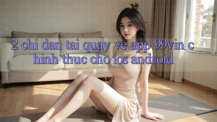 2. Chỉ dẫn Tải quay về App 99vin Chính Thức Cho iOS & Android