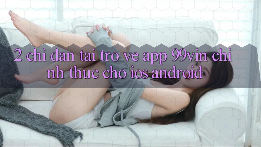2. Chỉ dẫn Tải trở về App 99vin Chính Thức Cho iOS & Android 2. Chỉ dẫn Tải trở về App 99vin Chính Thức Cho iOS & Android