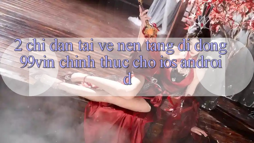2. Chỉ dẫn Tải về Nền tảng di động 99vin Chính Thức Cho iOS & Android