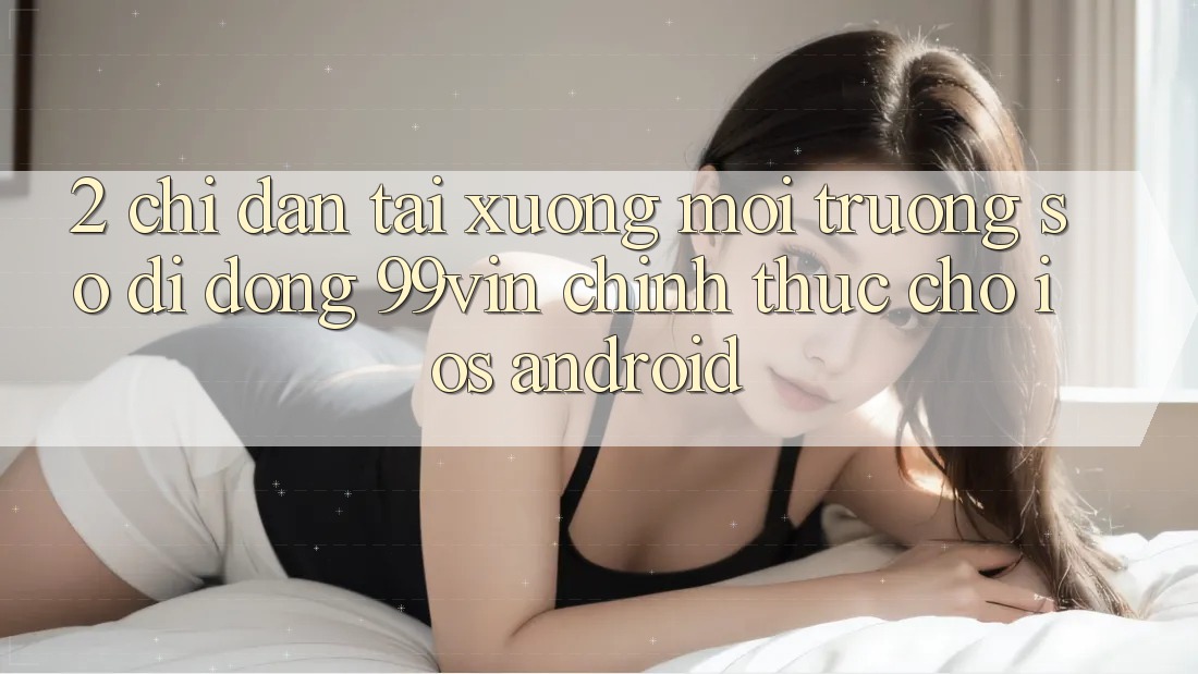 2. Chỉ dẫn Tải xuống Môi trường số di động 99vin Chính Thức Cho iOS & Android