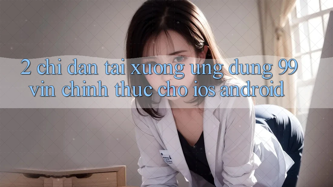 2. Chỉ dẫn Tải xuống Ứng dụng 99vin Chính Thức Cho iOS & Android