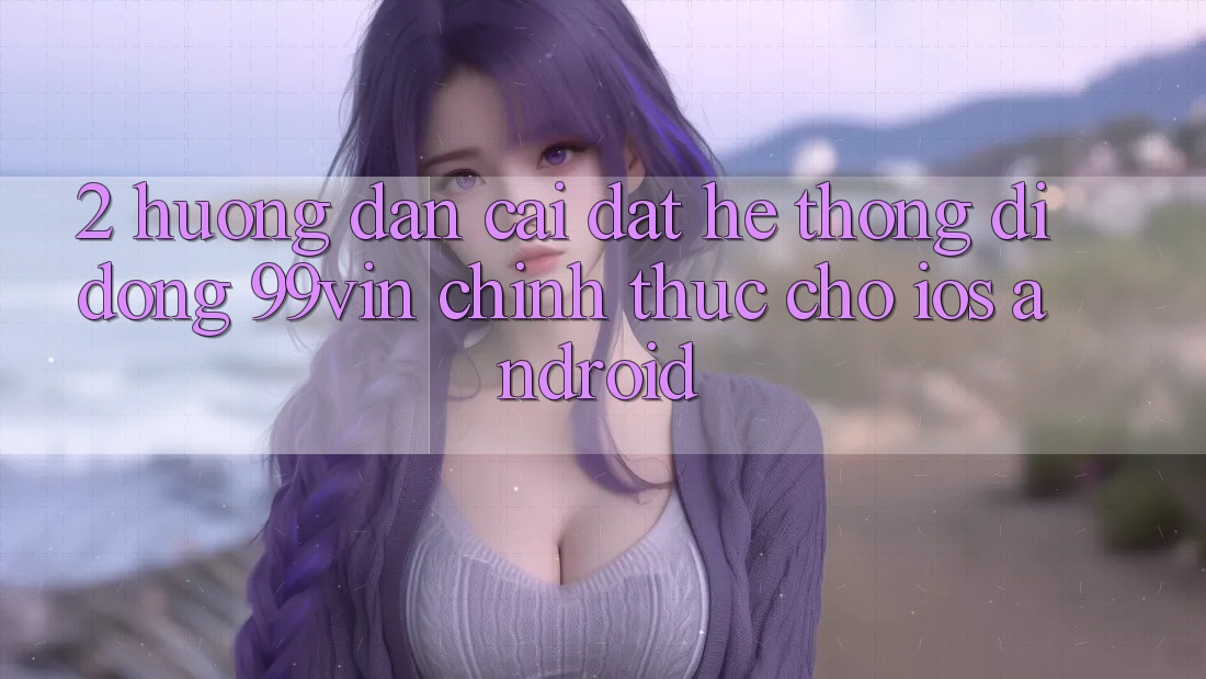 2. Hướng dẫn Cài đặt Hệ thống di động 99vin Chính Thức Cho iOS & Android
