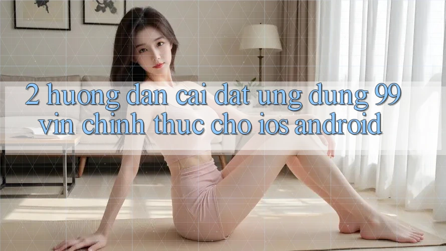2. Hướng Dẫn Cài đặt Ứng dụng 99vin Chính Thức Cho iOS & Android