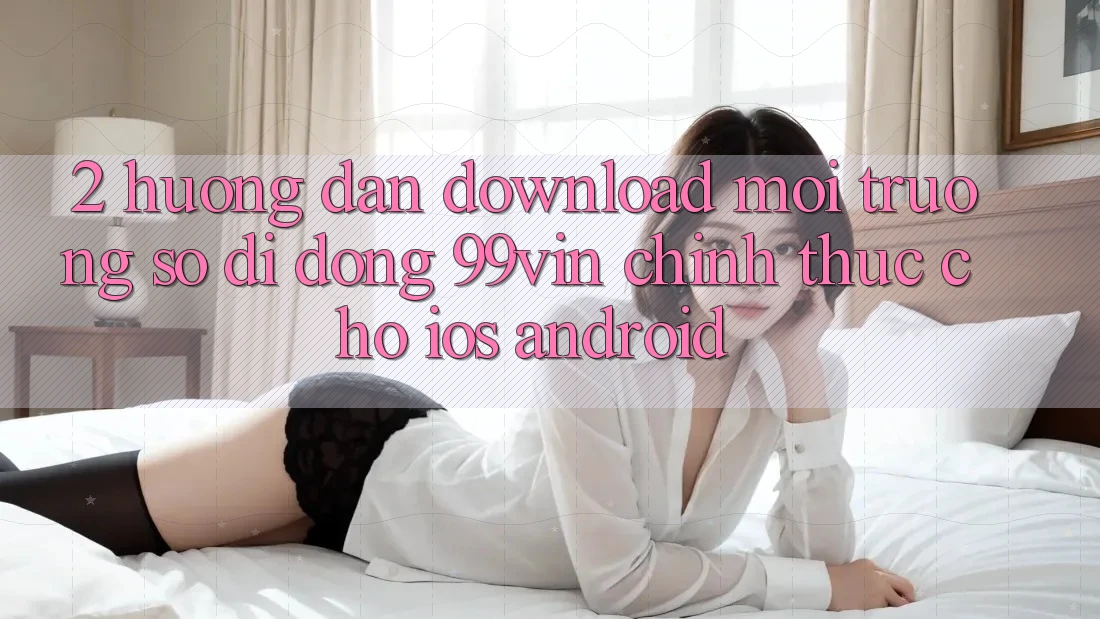 2. Hướng dẫn Download Môi trường số di động 99vin Chính Thức Cho iOS & Android