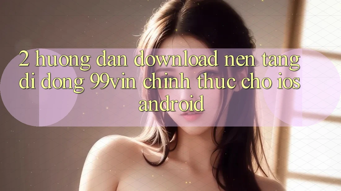 2. Hướng Dẫn Download Nền tảng di động 99vin Chính Thức Cho iOS & Android