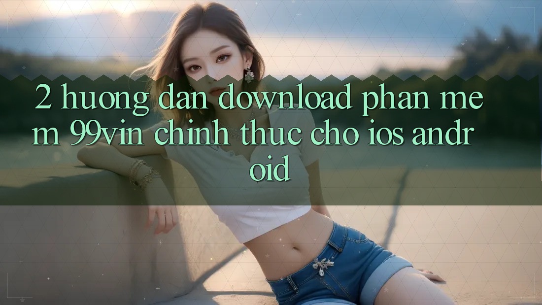 2. Hướng Dẫn Download Phần mềm 99vin Chính Thức Cho iOS & Android
