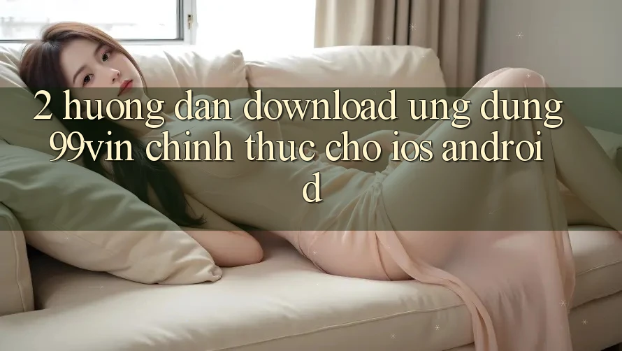 2. Hướng Dẫn Download Ứng dụng 99vin Chính Thức Cho iOS & Android