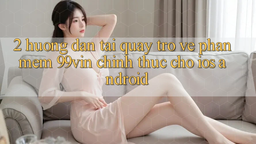 2. Hướng Dẫn Tải quay trở về Phần mềm 99vin Chính Thức Cho iOS & Android