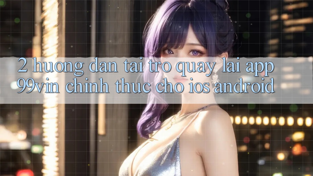 2. Hướng Dẫn Tải trở quay lại App 99vin Chính Thức Cho iOS & Android