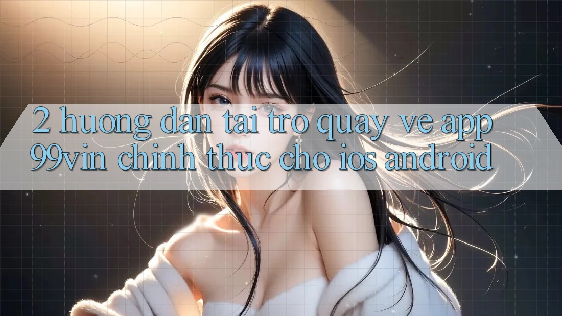 2. Hướng Dẫn Tải trở quay về App 99vin Chính Thức Cho iOS & Android