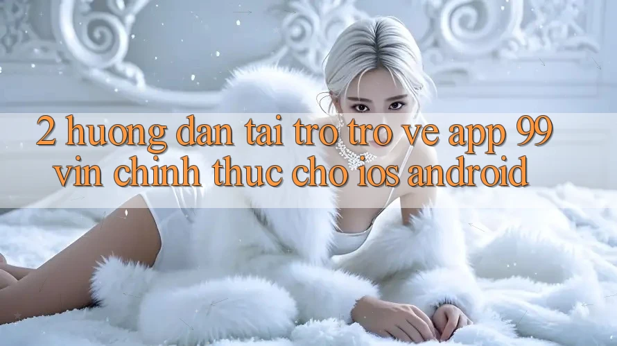 2. Hướng Dẫn Tải trở trở về App 99vin Chính Thức Cho iOS & Android