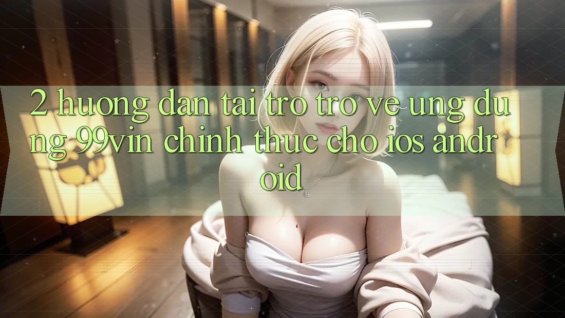 2. Hướng Dẫn Tải trở trở về Ứng dụng 99vin Chính Thức Cho iOS & Android 2. Hướng Dẫn Tải trở trở về Ứng dụng 99vin Chính Thức Cho iOS & Android