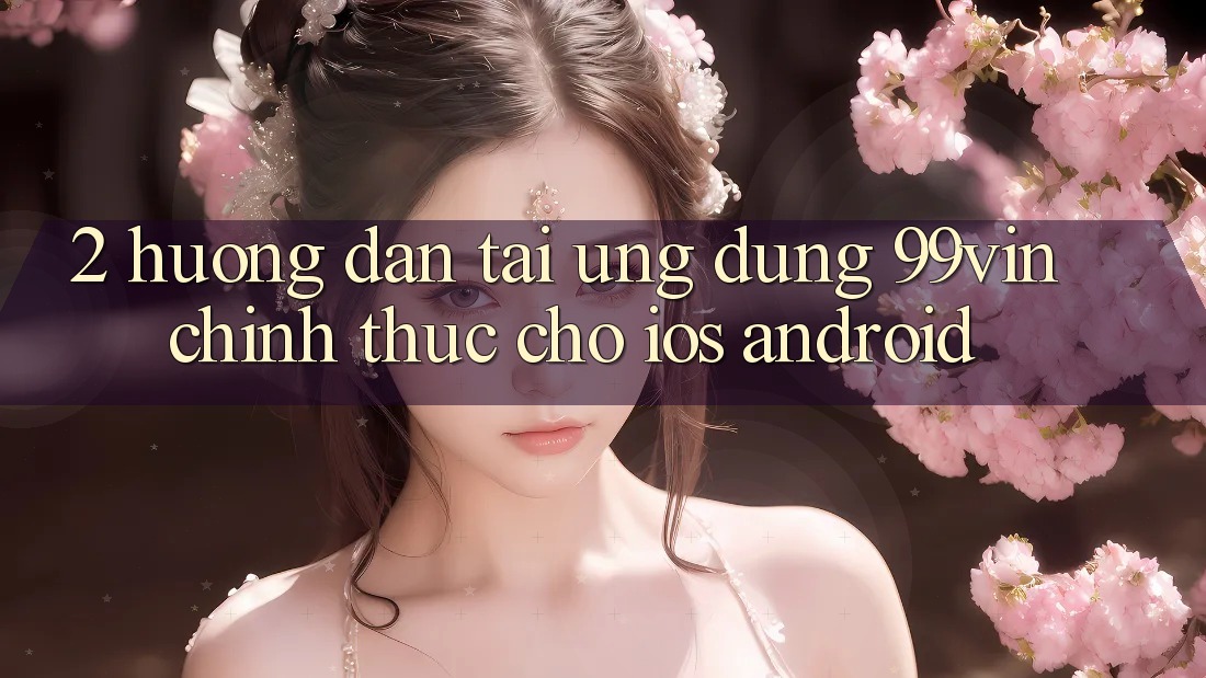 2. Hướng Dẫn Tải Ứng dụng 99vin Chính Thức Cho iOS & Android