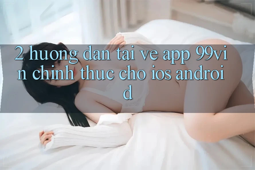 2. Hướng Dẫn Tải về App 99vin Chính Thức Cho iOS & Android