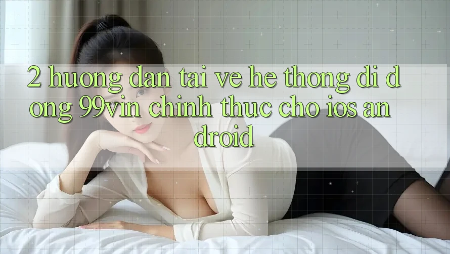2. Hướng Dẫn Tải về Hệ thống di động 99vin Chính Thức Cho iOS & Android