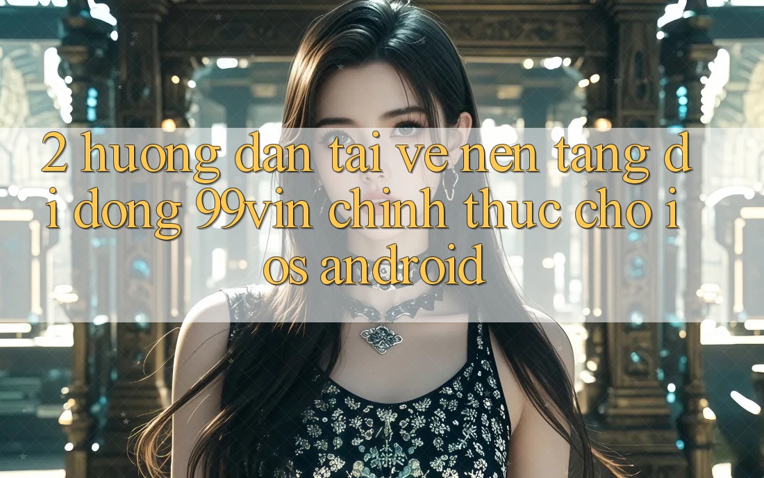 2. Hướng Dẫn Tải về Nền tảng di động 99vin Chính Thức Cho iOS & Android
