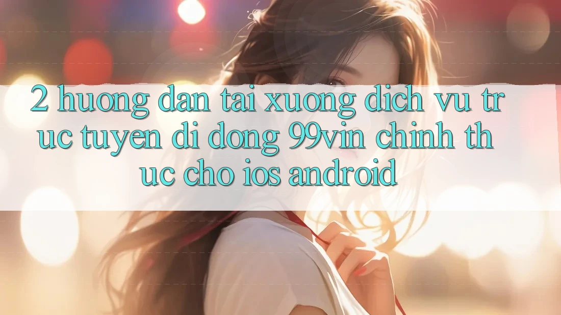 2. Hướng Dẫn Tải xuống Dịch vụ trực tuyến di động 99vin Chính Thức Cho iOS & Android 2. Hướng Dẫn Tải xuống Dịch vụ trực tuyến di động 99vin Chính Thức Cho iOS & Android