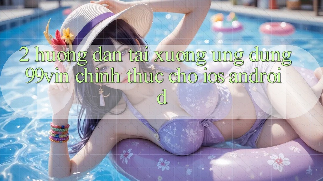 2. Hướng Dẫn Tải xuống Ứng dụng 99vin Chính Thức Cho iOS & Android