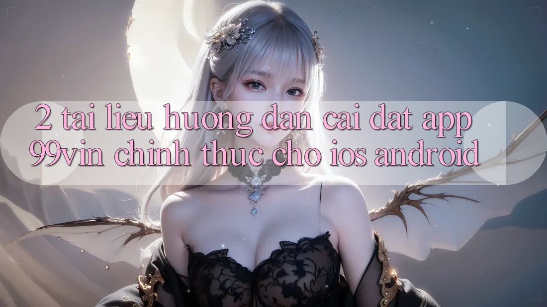 2. Tài liệu hướng dẫn Cài đặt App 99vin Chính Thức Cho iOS & Android