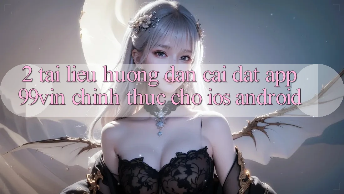 2. Tài liệu hướng dẫn Cài đặt App 99vin Chính Thức Cho iOS & Android 2. Tài liệu hướng dẫn Cài đặt App 99vin Chính Thức Cho iOS & Android