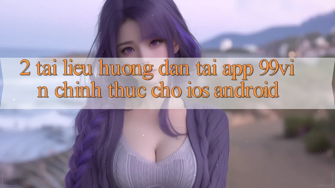 2. Tài liệu hướng dẫn Tải App 99vin Chính Thức Cho iOS & Android