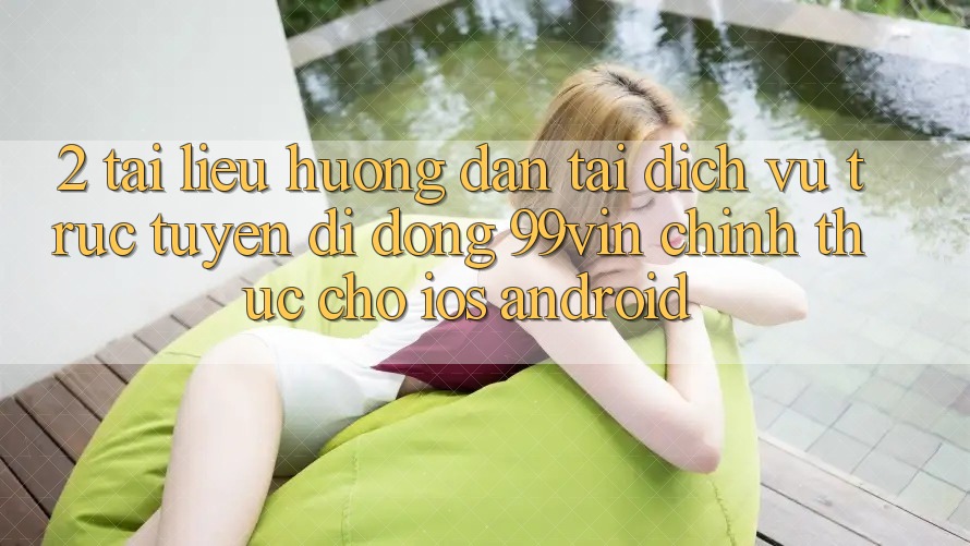 2. Tài liệu hướng dẫn Tải Dịch vụ trực tuyến di động 99vin Chính Thức Cho iOS & Android 2. Tài liệu hướng dẫn Tải Dịch vụ trực tuyến di động 99vin Chính Thức Cho iOS & Android