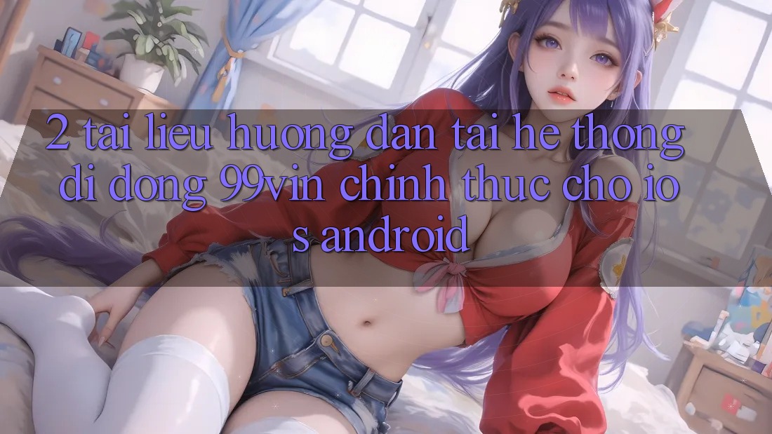 2. Tài liệu hướng dẫn Tải Hệ thống di động 99vin Chính Thức Cho iOS & Android 2. Tài liệu hướng dẫn Tải Hệ thống di động 99vin Chính Thức Cho iOS & Android