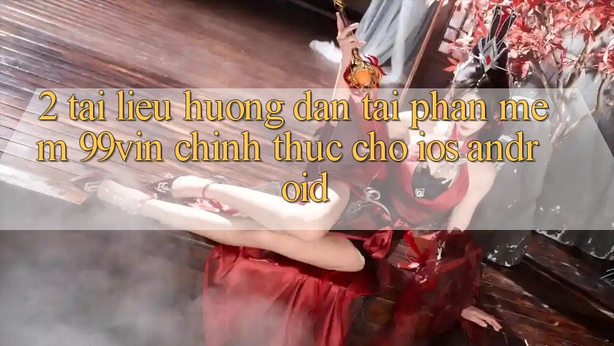 2. Tài liệu hướng dẫn Tải Phần mềm 99vin Chính Thức Cho iOS & Android